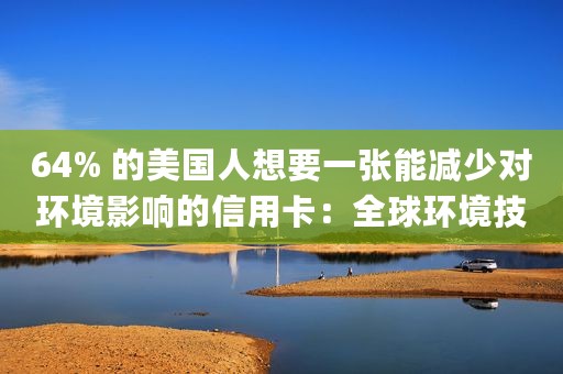 64% 的美国人想要一张能减少对环境影响的信用卡：全球环境技术公司 Study