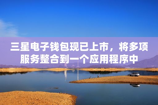 三星电子钱包现已上市，将多项服务整合到一个应用程序中