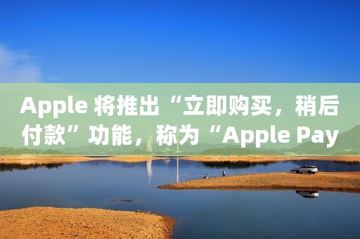 Apple 将推出“立即购买，稍后付款”功能，称为“Apple Pay Later”