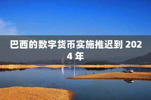 巴西的数字货币实施推迟到 2024 年