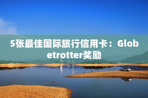5张最佳国际旅行信用卡：Globetrotter奖励