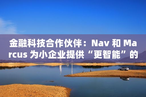 金融科技合作伙伴：Nav 和 Marcus 为小企业提供“更智能”的信贷额度
