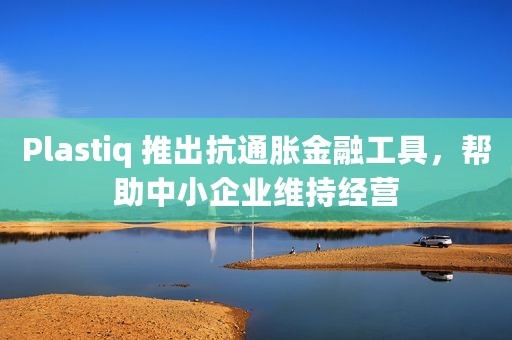 Plastiq 推出抗通胀金融工具，帮助中小企业维持经营
