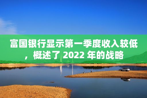 富国银行显示第一季度收入较低，概述了 2022 年的战略