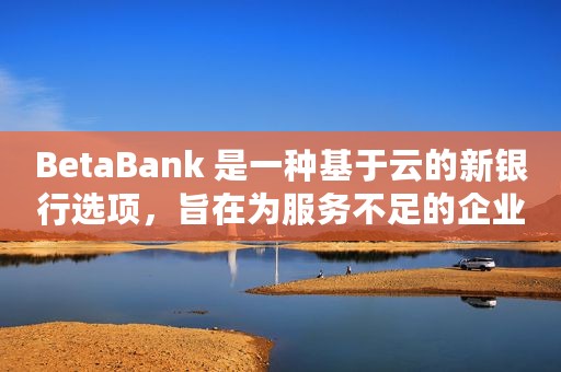 BetaBank 是一种基于云的新银行选项，旨在为服务不足的企业主提供更好的条款