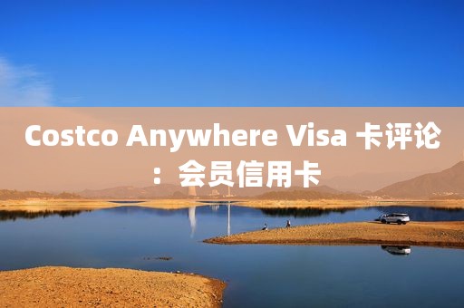 Costco Anywhere Visa 卡评论：会员信用卡