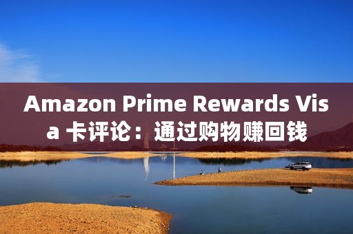 Amazon Prime Rewards Visa 卡评论：通过购物赚回钱
