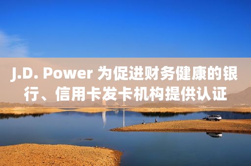 J.D. Power 为促进财务健康的银行、信用卡发卡机构提供认证