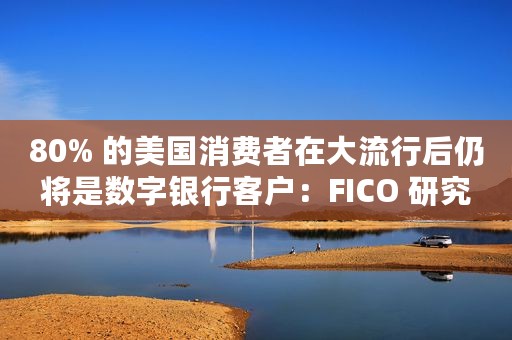 80% 的美国消费者在大流行后仍将是数字银行客户：FICO 研究