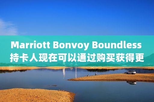Marriott Bonvoy Boundless 持卡人现在可以通过购买获得更多奖励