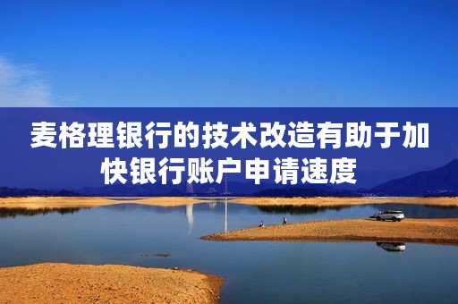 麦格理银行的技术改造有助于加快银行账户申请速度