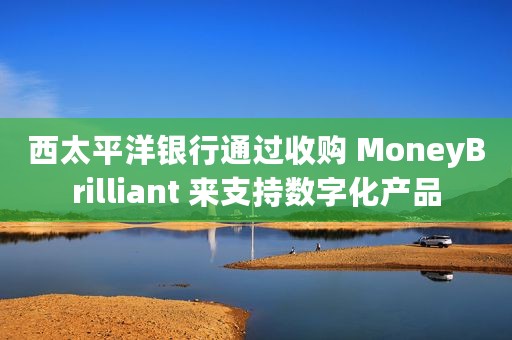 西太平洋银行通过收购 MoneyBrilliant 来支持数字化产品
