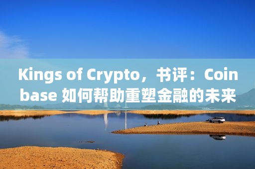 Kings of Crypto，书评：Coinbase 如何帮助重塑金融的未来