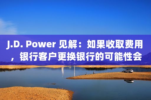 J.D. Power 见解：如果收取费用，银行客户更换银行的可能性会增加一倍