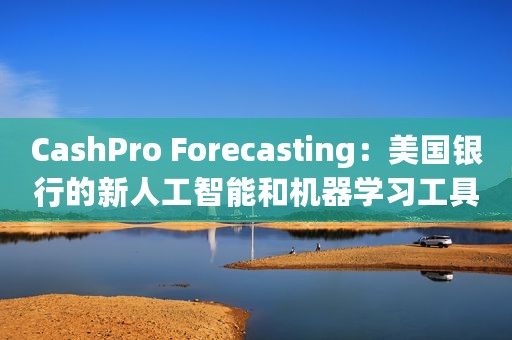 CashPro Forecasting：美国银行的新人工智能和机器学习工具