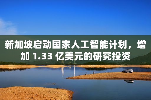 新加坡启动国家人工智能计划，增加 1.33 亿美元的研究投资