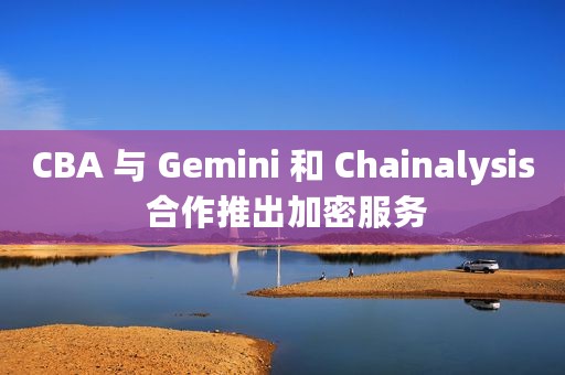 CBA 与 Gemini 和 Chainalysis 合作推出加密服务