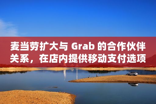 麦当劳扩大与 Grab 的合作伙伴关系，在店内提供移动支付选项