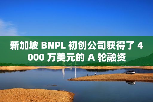 新加坡 BNPL 初创公司获得了 4000 万美元的 A 轮融资