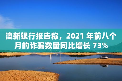 澳新银行报告称，2021 年前八个月的诈骗数量同比增长 73%