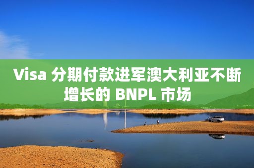 Visa 分期付款进军澳大利亚不断增长的 BNPL 市场