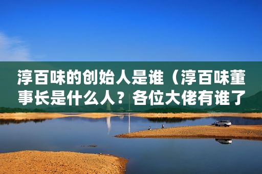 淳百味的创始人是谁（淳百味董事长是什么人？各位大佬有谁了解吗？）