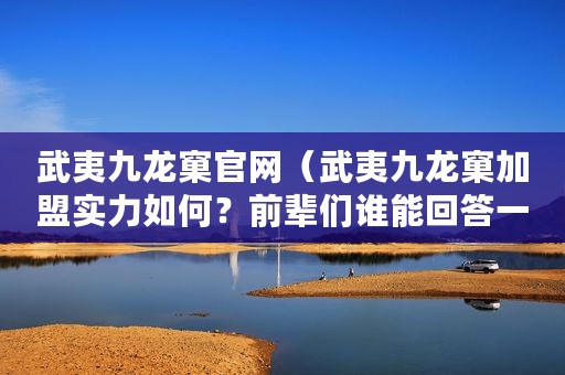 武夷九龙窠官网（武夷九龙窠加盟实力如何？前辈们谁能回答一下不）
