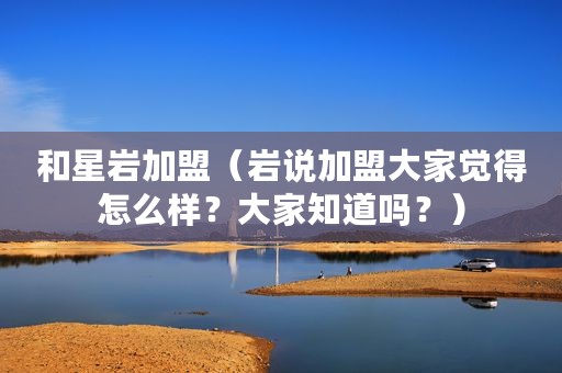 和星岩加盟（岩说加盟大家觉得怎么样？大家知道吗？）