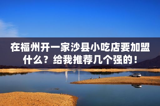 在福州开一家沙县小吃店要加盟什么？给我推荐几个强的！