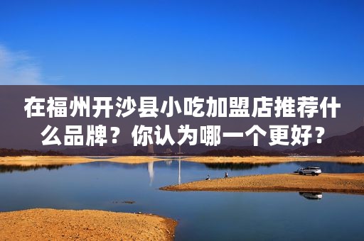 在福州开沙县小吃加盟店推荐什么品牌？你认为哪一个更好？