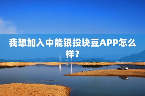 我想加入中能银投块豆APP怎么样？