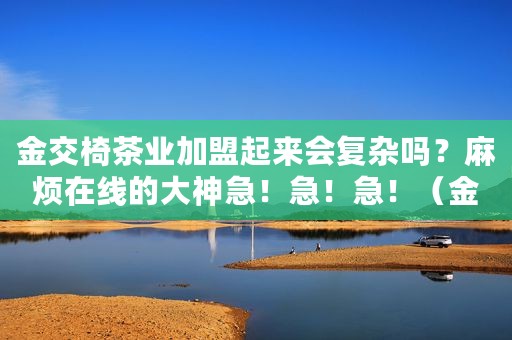 金交椅茶业加盟起来会复杂吗？麻烦在线的大神急！急！急！（金交椅茶业加盟起来会复杂吗？麻烦在线的大神急！急！急！）