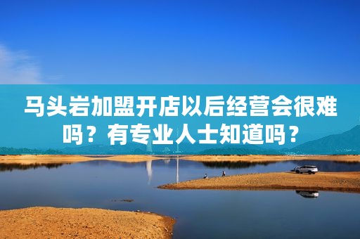 马头岩加盟开店以后经营会很难吗？有专业人士知道吗？