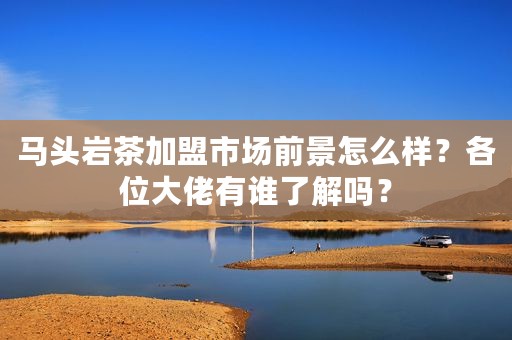 马头岩茶加盟市场前景怎么样？各位大佬有谁了解吗？