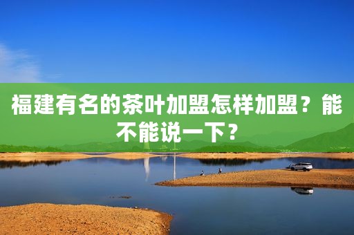 福建有名的茶叶加盟怎样加盟？能不能说一下？