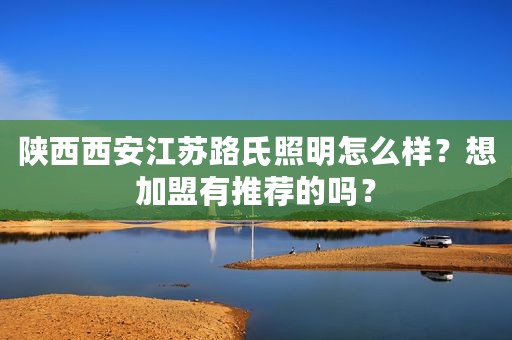 陕西西安江苏路氏照明怎么样？想加盟有推荐的吗？