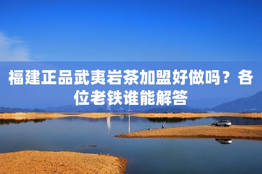 福建正品武夷岩茶加盟好做吗？各位老铁谁能解答