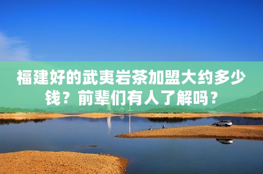 福建好的武夷岩茶加盟大约多少钱？前辈们有人了解吗？