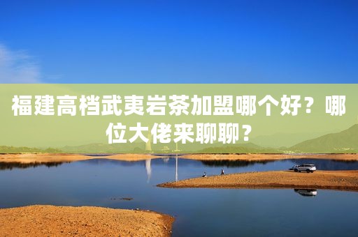 福建高档武夷岩茶加盟哪个好？哪位大佬来聊聊？
