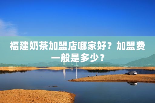 福建奶茶加盟店哪家好？加盟费一般是多少？