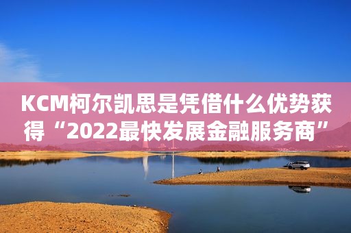KCM柯尔凯思是凭借什么优势获得“2022最快发展金融服务商”?