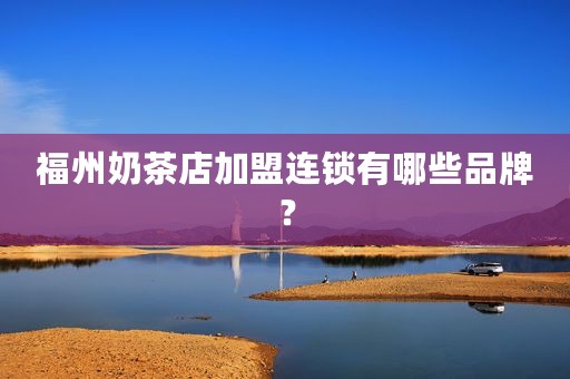 福州奶茶店加盟连锁有哪些品牌？