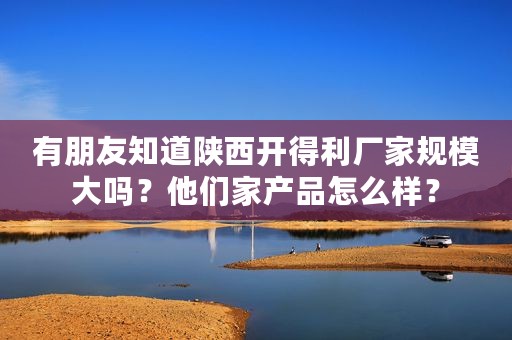 有朋友知道陕西开得利厂家规模大吗？他们家产品怎么样？