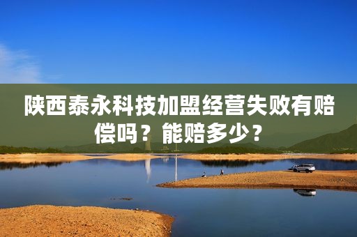 陕西泰永科技加盟经营失败有赔偿吗？能赔多少？