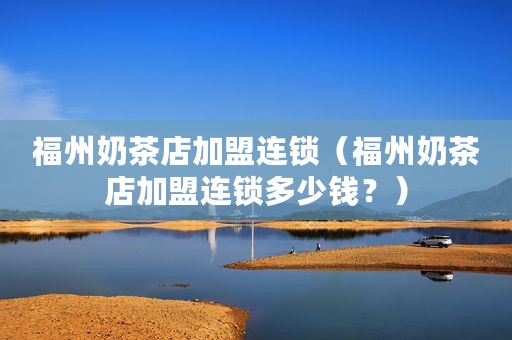 福州奶茶店加盟连锁（福州奶茶店加盟连锁多少钱？）