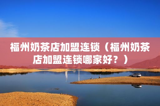 福州奶茶店加盟连锁（福州奶茶店加盟连锁哪家好？）