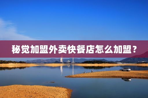 秘觉加盟外卖快餐店怎么加盟？