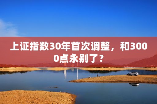 上证指数30年首次调整，和3000点永别了？