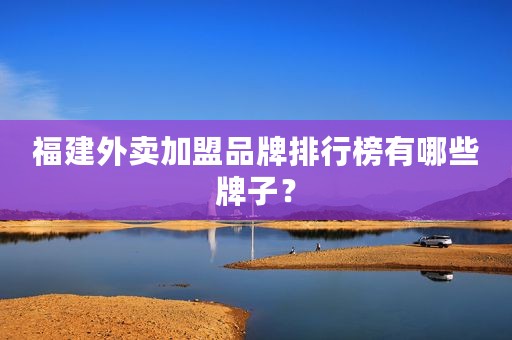 福建外卖加盟品牌排行榜有哪些牌子？