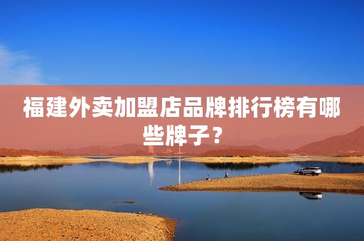 福建外卖加盟店品牌排行榜有哪些牌子？